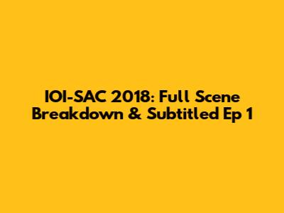 IOI-SAC 2018: Full Scene Breakdown & Subtitled Ep 1
