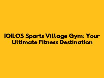 IOILOS Sports Village Gym: Your Ultimate Fitness Destination