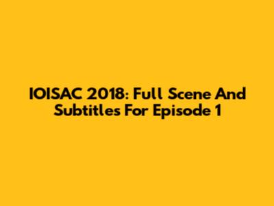 IOISAC 2018: Full Scene And Subtitles For Episode 1