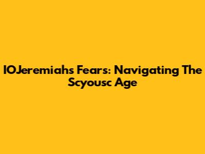 IOJeremiah's Fears: Navigating The Scyousc Age