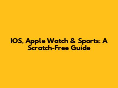 IOS, Apple Watch & Sports: A Scratch-Free Guide
