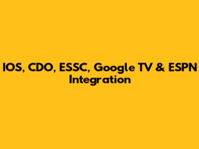 IOS, CDO, ESSC, Google TV & ESPN Integration