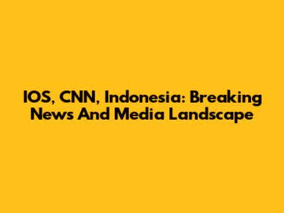 IOS, CNN, Indonesia: Breaking News And Media Landscape