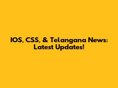 IOS, CSS, & Telangana News: Latest Updates!