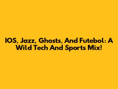 IOS, Jazz, Ghosts, And Futebol: A Wild Tech And Sports Mix!