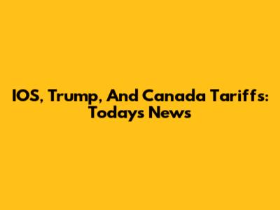IOS, Trump, And Canada Tariffs: Today's News