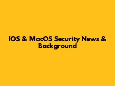 IOS & MacOS Security News & Background