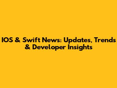 IOS & Swift News: Updates, Trends & Developer Insights