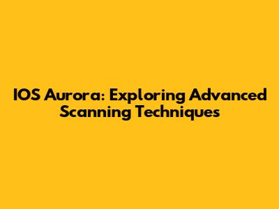IOS Aurora: Exploring Advanced Scanning Techniques