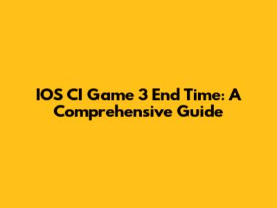 IOS CI Game 3 End Time: A Comprehensive Guide