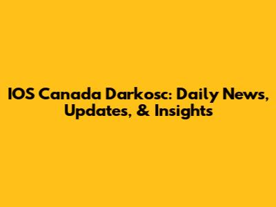 IOS Canada Darkosc: Daily News, Updates, & Insights