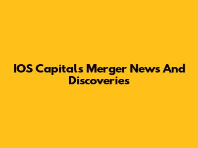 IOS Capital's Merger News And Discoveries