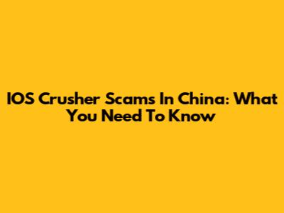 IOS Crusher Scams In China: What You Need To Know