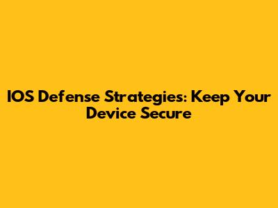 IOS Defense Strategies: Keep Your Device Secure