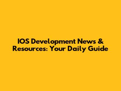 IOS Development News & Resources: Your Daily Guide