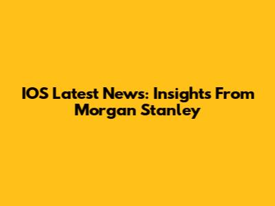 IOS Latest News: Insights From Morgan Stanley