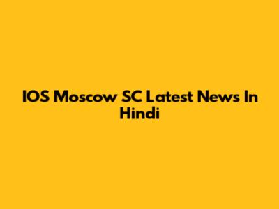 IOS Moscow SC Latest News In Hindi