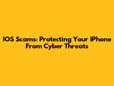 IOS Scams: Protecting Your IPhone From Cyber Threats