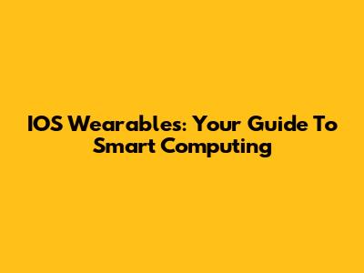 IOS Wearables: Your Guide To Smart Computing