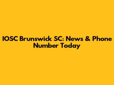 IOSC Brunswick SC: News & Phone Number Today