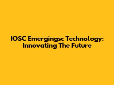 IOSC Emergingsc Technology: Innovating The Future