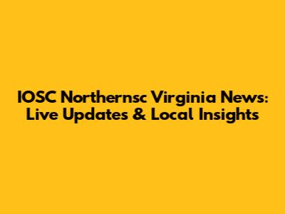 IOSC Northernsc Virginia News: Live Updates & Local Insights