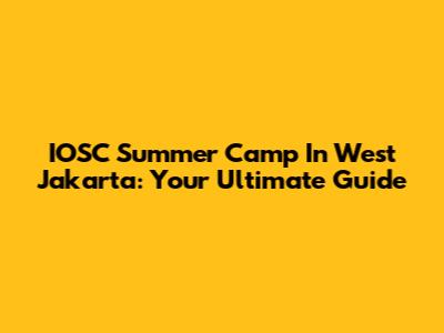 IOSC Summer Camp In West Jakarta: Your Ultimate Guide