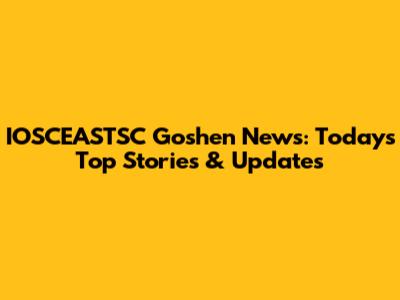 IOSCEASTSC Goshen News: Today's Top Stories & Updates