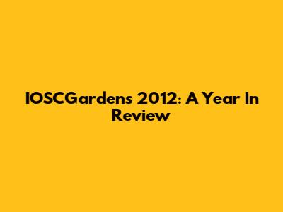 IOSCGardens 2012: A Year In Review