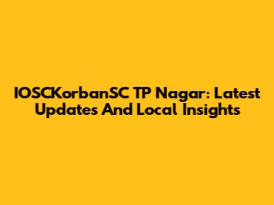 IOSCKorbanSC TP Nagar: Latest Updates And Local Insights