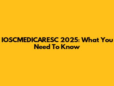IOSCMEDICARESC 2025: What You Need To Know