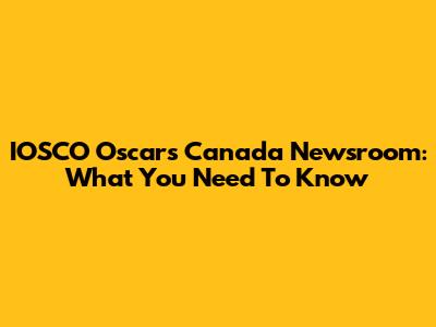IOSCO Oscars Canada Newsroom: What You Need To Know