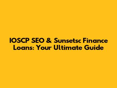IOSCP SEO & Sunsetsc Finance Loans: Your Ultimate Guide