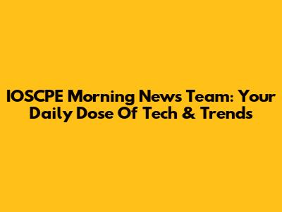 IOSCPE Morning News Team: Your Daily Dose Of Tech & Trends