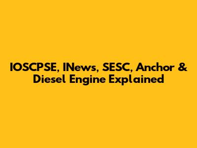 IOSCPSE, INews, SESC, Anchor & Diesel Engine Explained