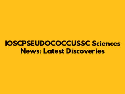 IOSCPSEUDOCOCCUSSC Sciences News: Latest Discoveries