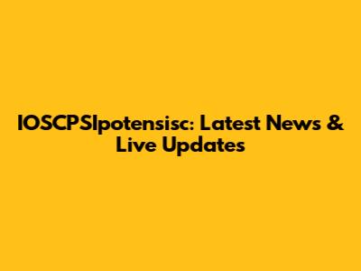 IOSCPSIpotensisc: Latest News & Live Updates