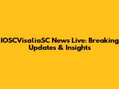 IOSCVisaliaSC News Live: Breaking Updates & Insights