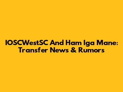 IOSCWestSC And Ham Iga Mane: Transfer News & Rumors