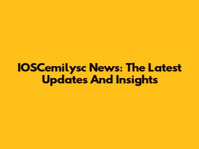 IOSCemilysc News: The Latest Updates And Insights
