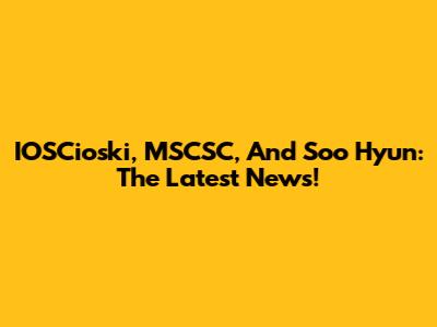IOSCioski, MSCSC, And Soo Hyun: The Latest News!