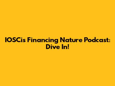 IOSCis Financing Nature Podcast: Dive In!
