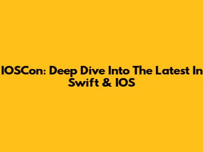 IOSCon: Deep Dive Into The Latest In Swift & IOS
