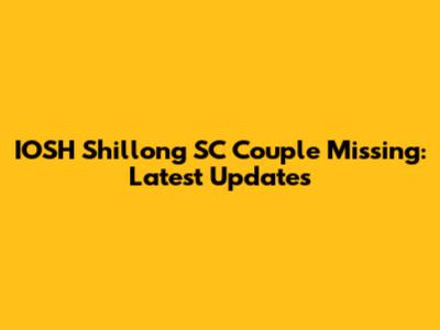 IOSH Shillong SC Couple Missing: Latest Updates