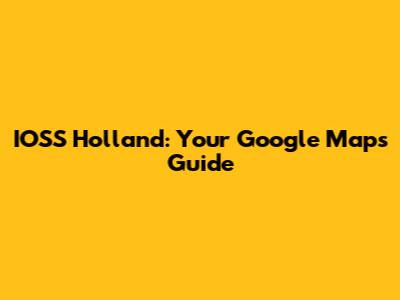 IOSS Holland: Your Google Maps Guide