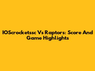 IOScrocketssc Vs Raptors: Score And Game Highlights