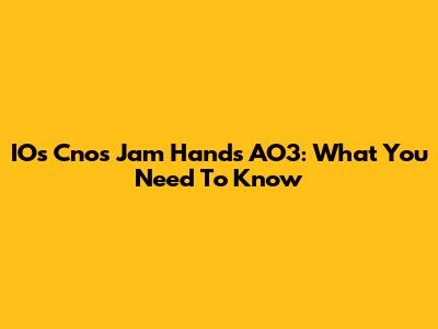 IOs Cnos Jam Hands AO3: What You Need To Know