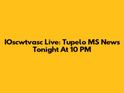IOscwtvasc Live: Tupelo MS News Tonight At 10 PM