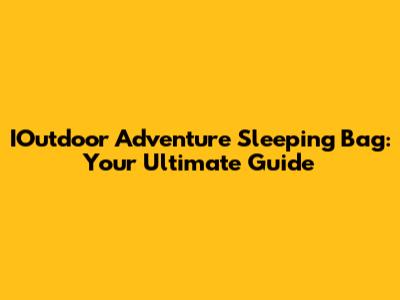 IOutdoor Adventure Sleeping Bag: Your Ultimate Guide