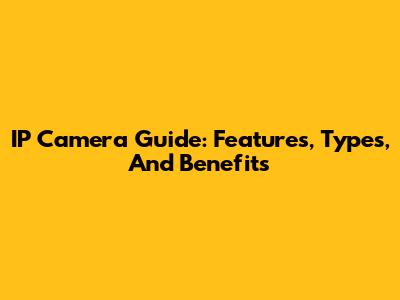 IP Camera Guide: Features, Types, And Benefits